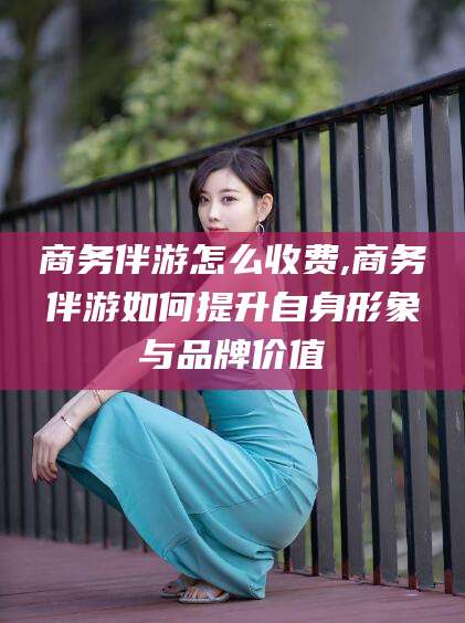 济南商务伴游怎么收费,商务伴游如何提升自身形象与品牌价值