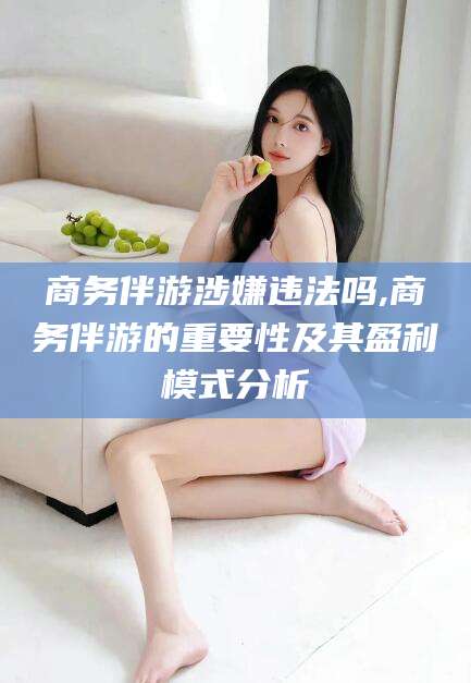 济南商务伴游涉嫌违法吗,商务伴游的重要性及其盈利模式分析