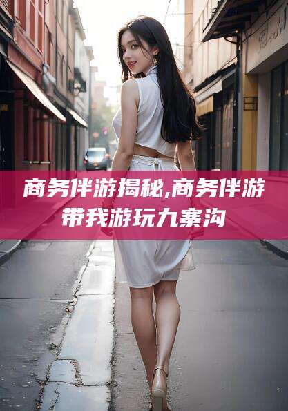 济南商务伴游揭秘,商务伴游带我游玩九寨沟