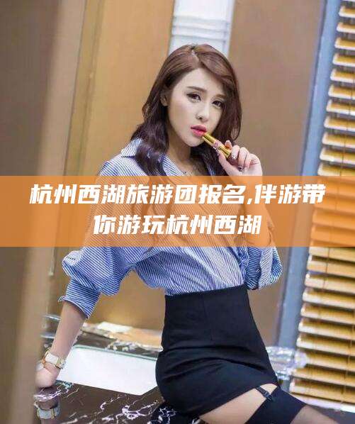 济南杭州西湖旅游团报名,伴游带你游玩杭州西湖