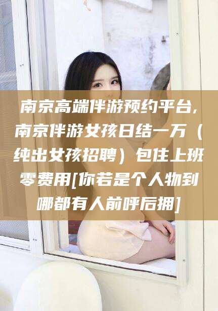 济南南京高端伴游预约平台,南京伴游女孩日结一万（纯出女孩招聘）包住上班零费用[你若是个人物到哪都有人前呼后拥]