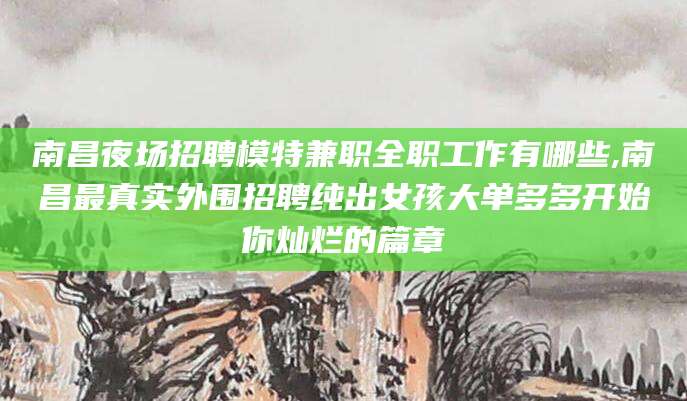 济南南昌夜场招聘模特兼职全职工作有哪些,南昌最真实外围招聘纯出女孩大单多多开始你灿烂的篇章