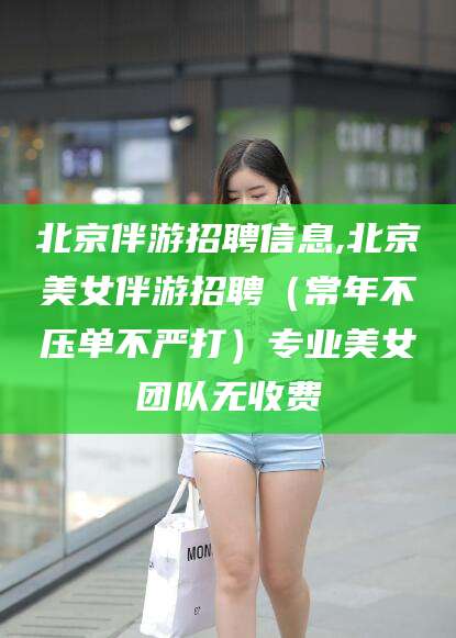 济南北京伴游招聘信息,北京美女伴游招聘（常年不压单不严打）专业美女团队无收费