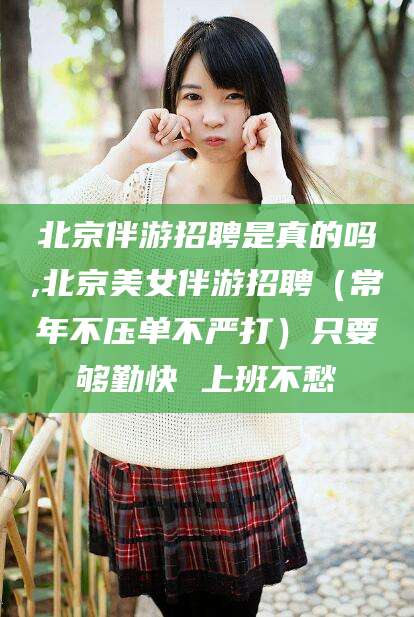 济南北京伴游招聘是真的吗,北京美女伴游招聘（常年不压单不严打）只要够勤快 上班不愁