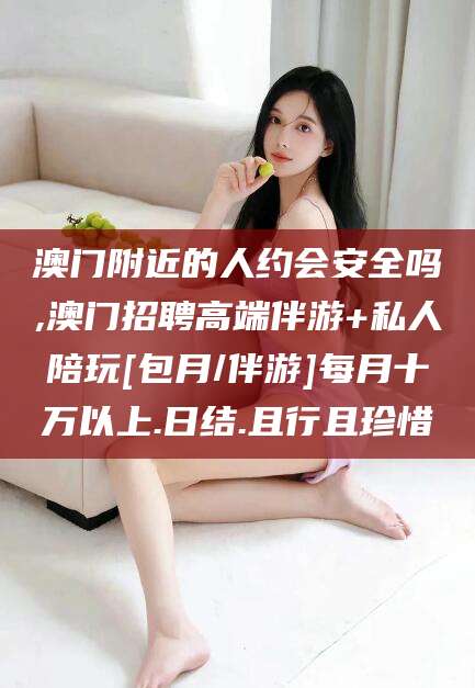 济南澳门附近的人约会安全吗,澳门招聘高端伴游+私人陪玩[包月/伴游]每月十万以上.日结.且行且珍惜