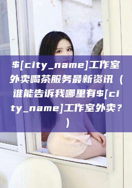 济南工作室外卖喝茶服务最新资讯（谁能告诉我哪里有济南工作室外卖？）