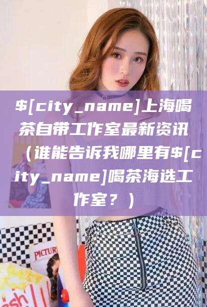 济南上海喝茶自带工作室最新资讯（谁能告诉我哪里有济南喝茶海选工作室？）
