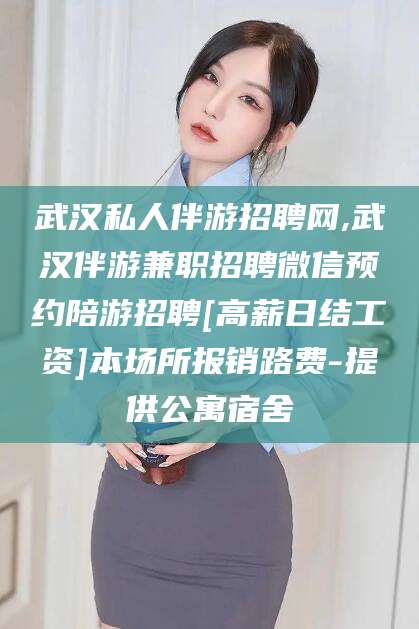 济南武汉私人伴游招聘网,武汉伴游兼职招聘微信预约陪游招聘[高薪日结工资]本场所报销路费-提供公寓宿舍