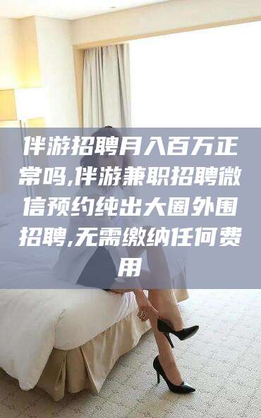 济南伴游招聘月入百万正常吗,伴游兼职招聘微信预约纯出大圈外围招聘,无需缴纳任何费用