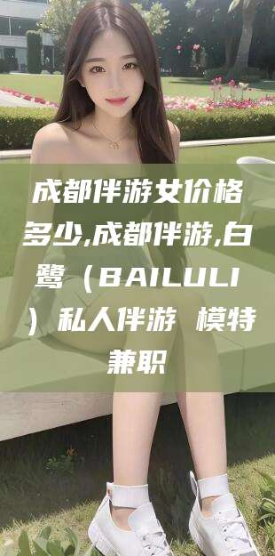 济南成都伴游女价格多少,成都伴游,白鹭（BAILULI）私人伴游 模特兼职