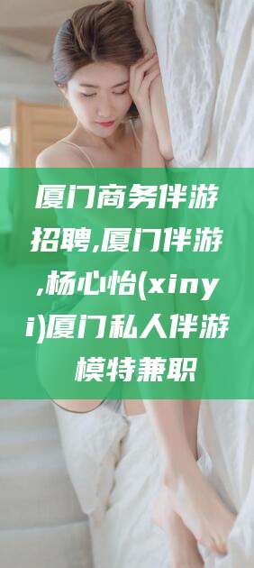 济南厦门商务伴游招聘,厦门伴游,杨心怡(xinyi)厦门私人伴游 模特兼职