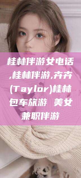 济南桂林伴游女电话,桂林伴游,卉卉(Taylor)桂林包车旅游 美女兼职伴游