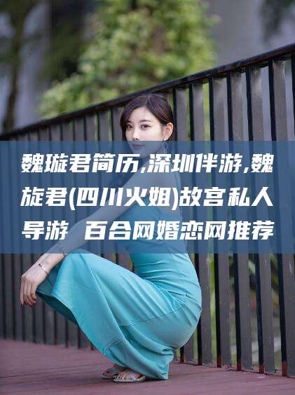 济南魏璇君简历,深圳伴游,魏旋君(四川火姐)故宫私人导游 百合网婚恋网推荐