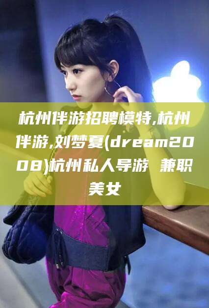 济南杭州伴游招聘模特,杭州伴游,刘梦夏(dream2008)杭州私人导游 兼职美女