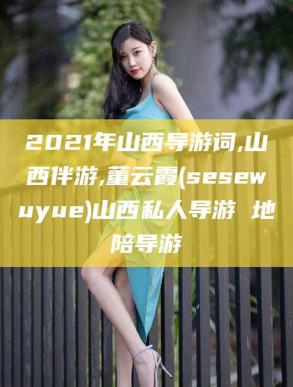 济南2021年山西导游词,山西伴游,董云霞(sesewuyue)山西私人导游 地陪导游