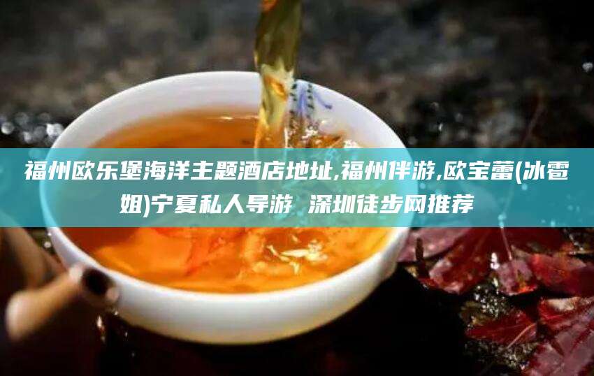 济南福州欧乐堡海洋主题酒店地址,福州伴游,欧宝蕾(冰雹姐)宁夏私人导游 深圳徒步网推荐