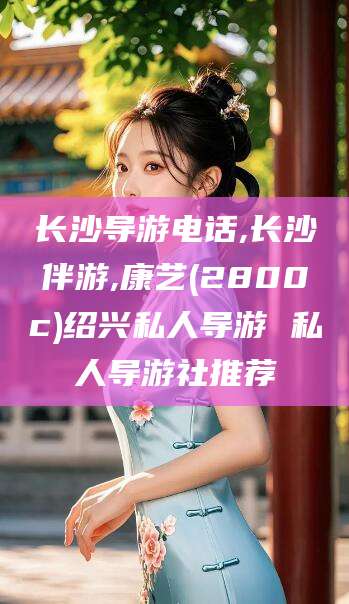 济南长沙导游电话,长沙伴游,康艺(2800c)绍兴私人导游 私人导游社推荐