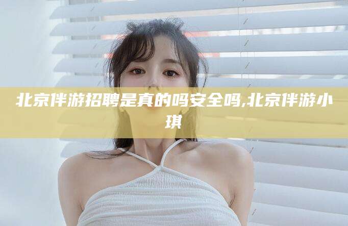 济南北京伴游招聘是真的吗安全吗,北京伴游小琪