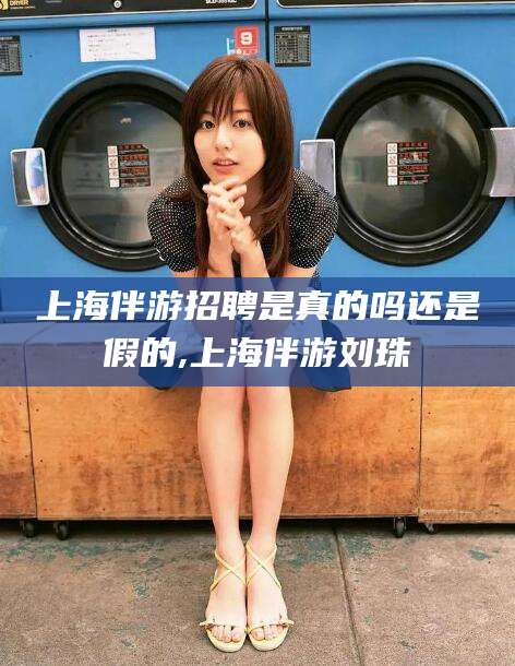 济南上海伴游招聘是真的吗还是假的,上海伴游刘珠