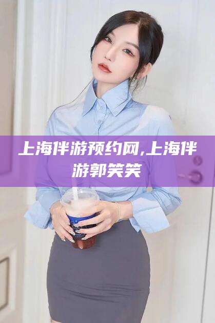 济南上海伴游预约网,上海伴游郭笑笑