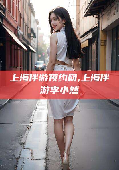 济南上海伴游预约网,上海伴游李小然