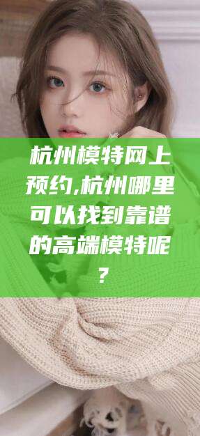 济南杭州模特网上预约,杭州哪里可以找到靠谱的高端模特呢？