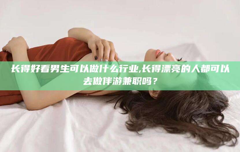 济南长得好看男生可以做什么行业,长得漂亮的人都可以去做伴游兼职吗？