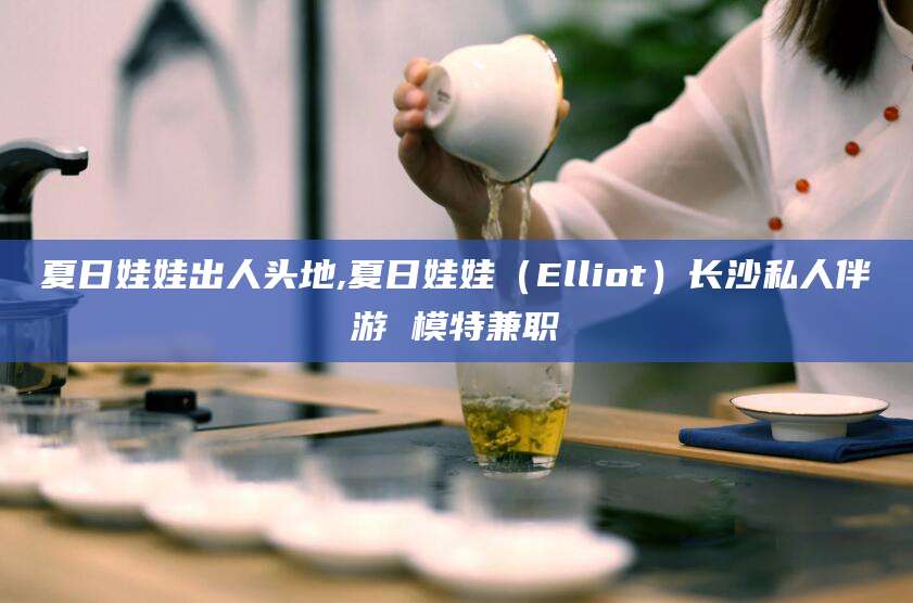 济南夏日娃娃出人头地,夏日娃娃（Elliot）长沙私人伴游 模特兼职