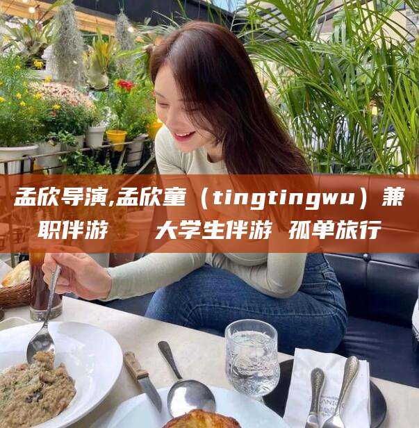 济南孟欣导演,孟欣童（tingtingwu）兼职伴游   大学生伴游 孤单旅行