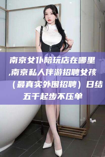 济南南京女仆陪玩店在哪里,南京私人伴游招聘女孩（最真实外围招聘）日结五千起步不压单