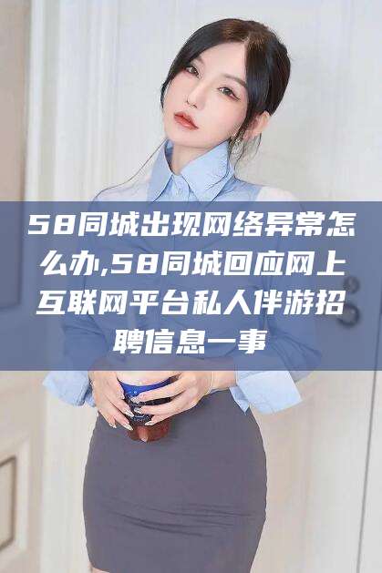 济南58同城出现网络异常怎么办,58同城回应网上互联网平台私人伴游招聘信息一事