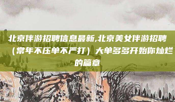 济南北京伴游招聘信息最新,北京美女伴游招聘（常年不压单不严打）大单多多开始你灿烂的篇章