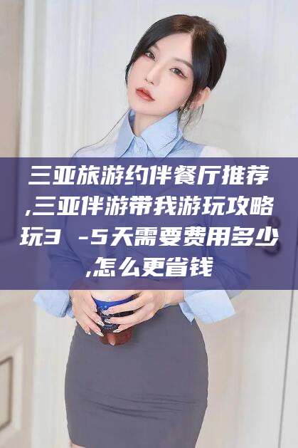 济南三亚旅游约伴餐厅推荐,三亚伴游带我游玩攻略玩3 -5天需要费用多少,怎么更省钱