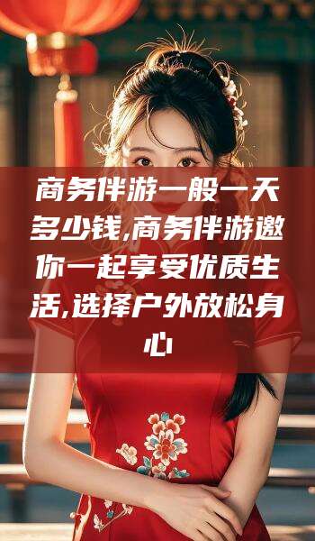 济南商务伴游一般一天多少钱,商务伴游邀你一起享受优质生活,选择户外放松身心