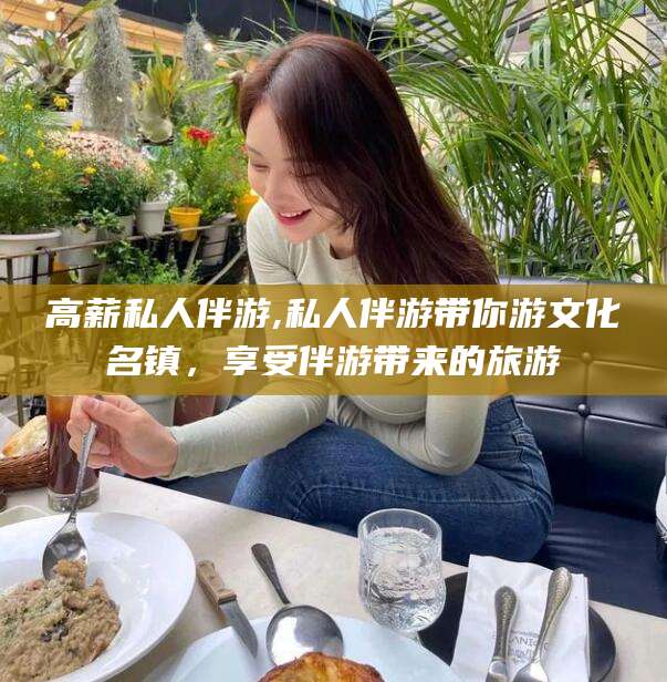 济南高薪私人伴游,私人伴游带你游文化名镇，享受伴游带来的旅游