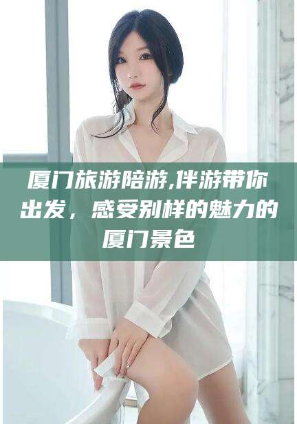 济南厦门旅游陪游,伴游带你出发，感受别样的魅力的厦门景色