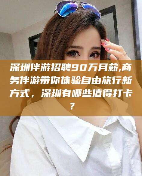 济南深圳伴游招聘90万月薪,商务伴游带你体验自由旅行新方式，深圳有哪些值得打卡？