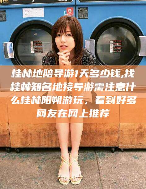 济南桂林地陪导游1天多少钱,找桂林知名地接导游需注意什么桂林阳朔游玩，看到好多网友在网上推荐