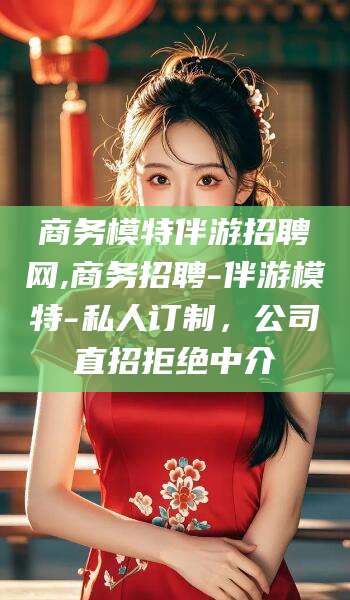 济南商务模特伴游招聘网,商务招聘-伴游模特-私人订制，公司直招拒绝中介