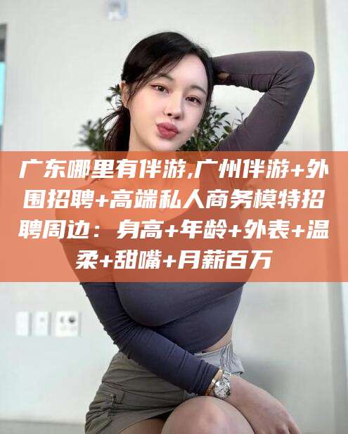 济南广东哪里有伴游,广州伴游+外围招聘+高端私人商务模特招聘周边：身高+年龄+外表+温柔+甜嘴+月薪百万