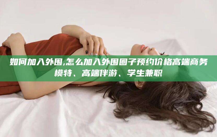 济南如何加入外围,怎么加入外围圈子预约价格高端商务模特、高端伴游、学生兼职