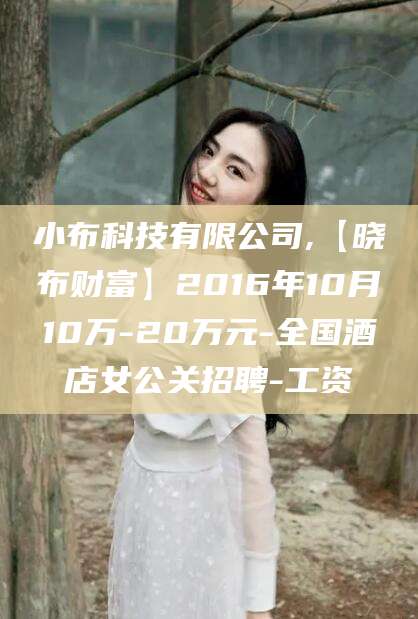 济南小布科技有限公司,【晓布财富】2016年10月10万-20万元-全国酒店女公关招聘-工资