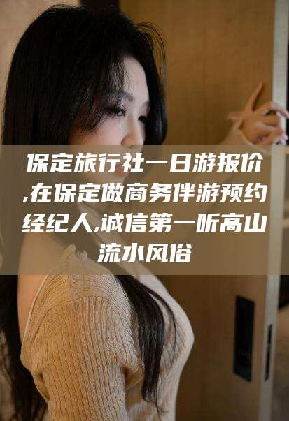 济南保定旅行社一日游报价,在保定做商务伴游预约经纪人,诚信第一听高山流水风俗