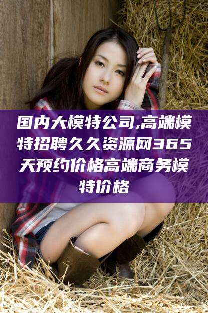 济南国内大模特公司,高端模特招聘久久资源网365天预约价格高端商务模特价格