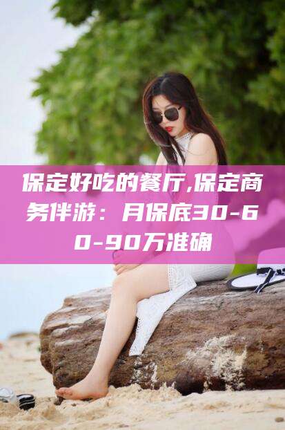 济南保定好吃的餐厅,保定商务伴游：月保底30-60-90万准确