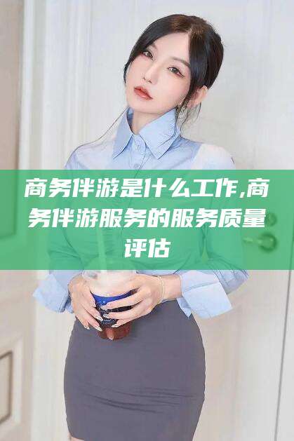 济南商务伴游是什么工作,商务伴游服务的服务质量评估