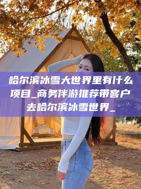 济南哈尔滨冰雪大世界里有什么项目_商务伴游推荐带客户去哈尔滨冰雪世界_