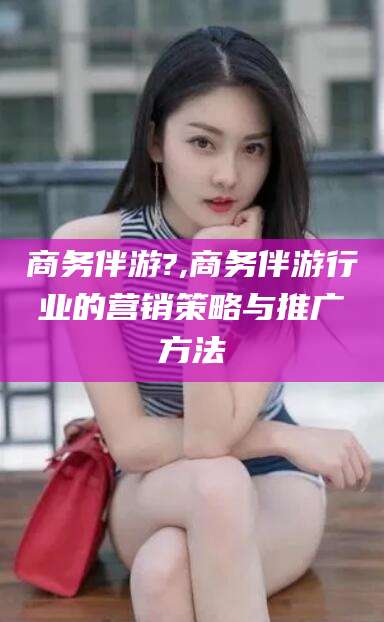 济南商务伴游?,商务伴游行业的营销策略与推广方法