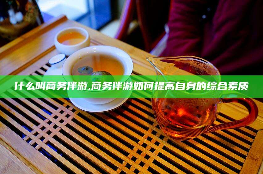 济南什么叫商务伴游,商务伴游如何提高自身的综合素质