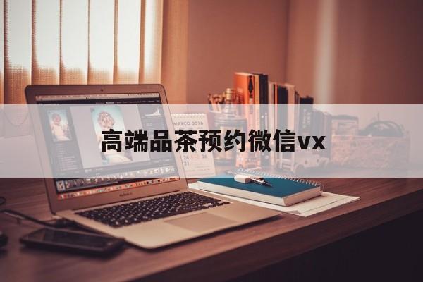 济南关于高端品茶预约微信vx的信息